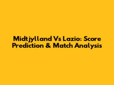 Midtjylland Vs Lazio: Score Prediction & Match Analysis
