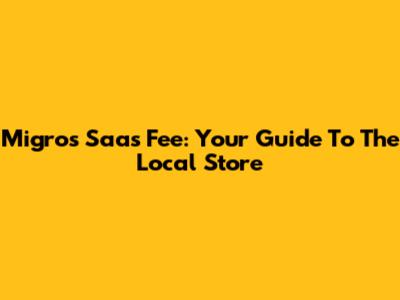 Migros Saas Fee: Your Guide To The Local Store