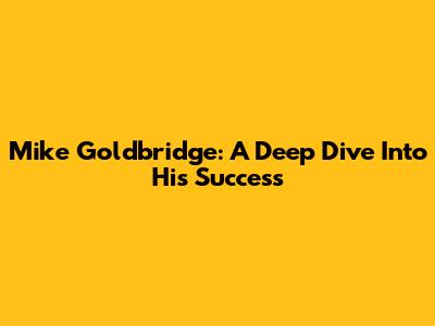 Mike Goldbridge: A Deep Dive Into His Success