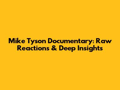 Mike Tyson Documentary: Raw Reactions & Deep Insights