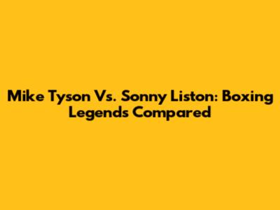 Mike Tyson Vs. Sonny Liston: Boxing Legends Compared
