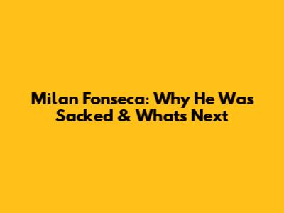 Milan Fonseca: Why He Was Sacked & What's Next