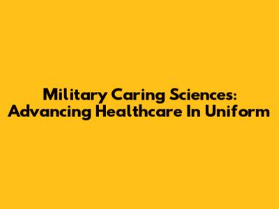 Military Caring Sciences: Advancing Healthcare In Uniform