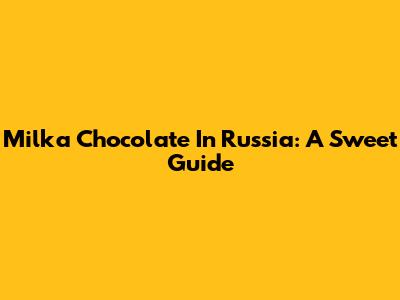 Milka Chocolate In Russia: A Sweet Guide
