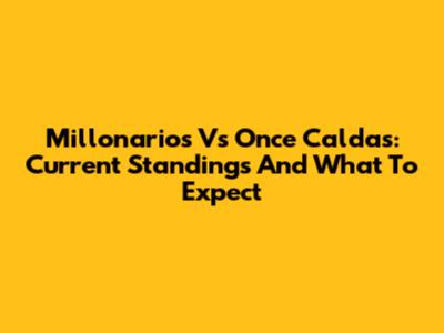 Millonarios Vs Once Caldas: Current Standings And What To Expect
