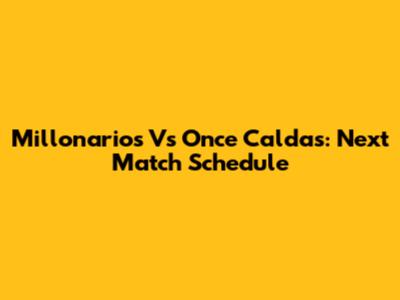 Millonarios Vs Once Caldas: Next Match Schedule