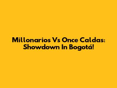 Millonarios Vs Once Caldas: Showdown In Bogotá!