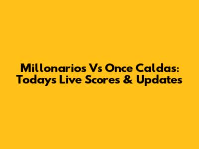 Millonarios Vs Once Caldas: Today's Live Scores & Updates