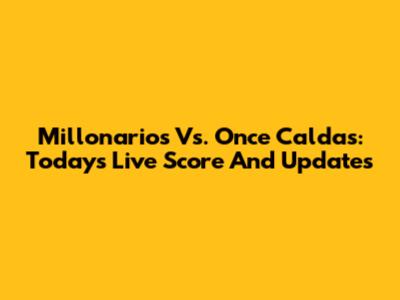 Millonarios Vs. Once Caldas: Today's Live Score And Updates