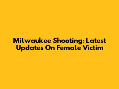 Milwaukee Shooting: Latest Updates On Female Victim