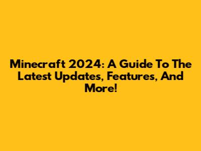 Minecraft 2024: A Guide To The Latest Updates, Features, And More!