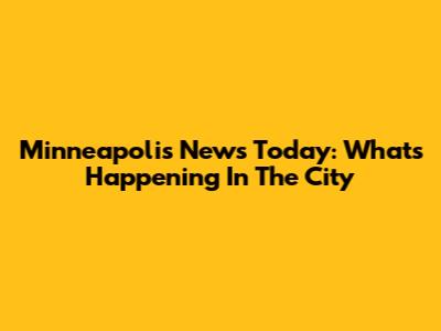 Minneapolis News Today: What's Happening In The City