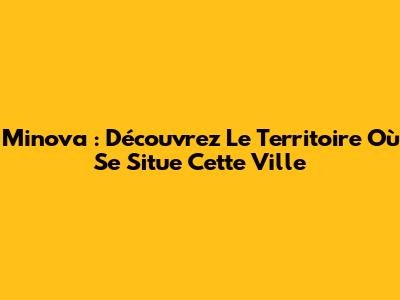 Minova : Découvrez Le Territoire Où Se Situe Cette Ville