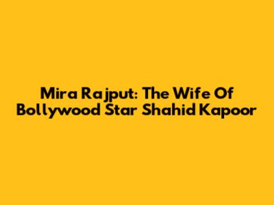 Mira Rajput: The Wife Of Bollywood Star Shahid Kapoor