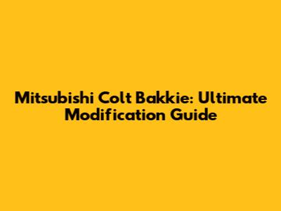 Mitsubishi Colt Bakkie: Ultimate Modification Guide
