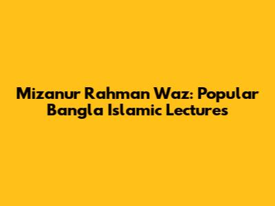 Mizanur Rahman Waz: Popular Bangla Islamic Lectures