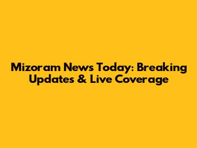 Mizoram News Today: Breaking Updates & Live Coverage