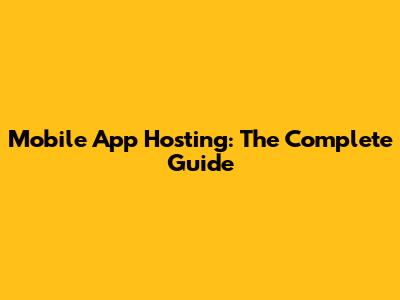 Mobile App Hosting: The Complete Guide