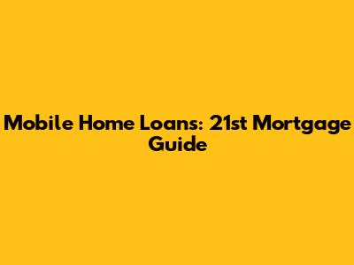 Mobile Home Loans: 21st Mortgage Guide