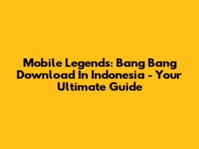 Mobile Legends: Bang Bang Download In Indonesia - Your Ultimate Guide