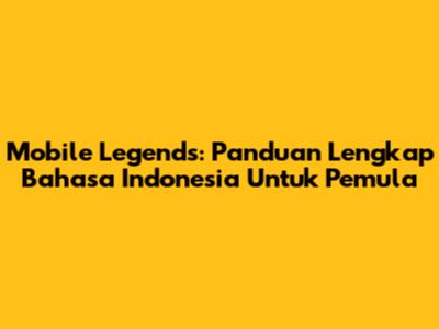 Mobile Legends: Panduan Lengkap Bahasa Indonesia Untuk Pemula