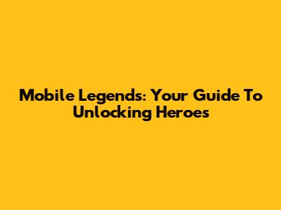 Mobile Legends: Your Guide To Unlocking Heroes