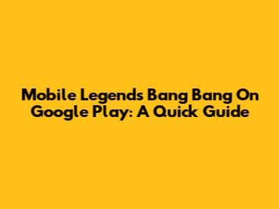 Mobile Legends Bang Bang On Google Play: A Quick Guide