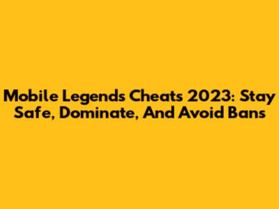 Mobile Legends Cheats 2023: Stay Safe, Dominate, And Avoid Bans