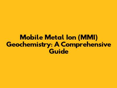 Mobile Metal Ion (MMI) Geochemistry: A Comprehensive Guide