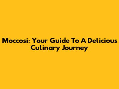 Moccosi: Your Guide To A Delicious Culinary Journey