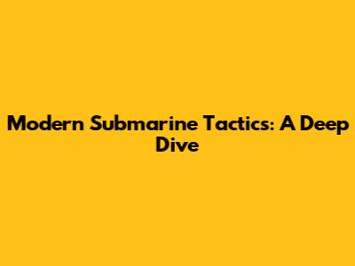 Modern Submarine Tactics: A Deep Dive