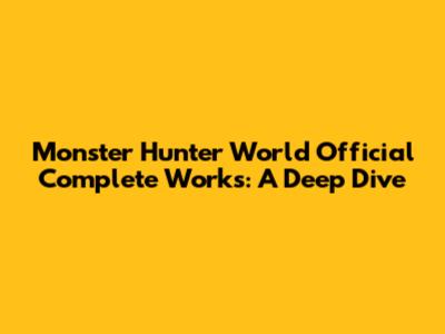 Monster Hunter World Official Complete Works: A Deep Dive