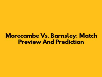 Morecambe Vs. Barnsley: Match Preview And Prediction