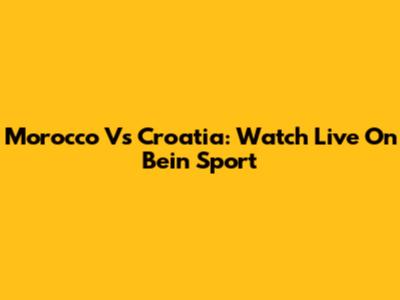Morocco Vs Croatia: Watch Live On Bein Sport