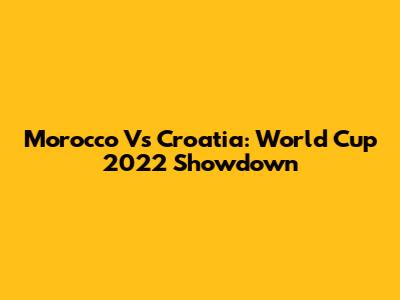 Morocco Vs Croatia: World Cup 2022 Showdown