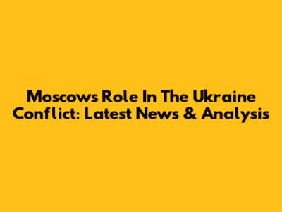 Moscow's Role In The Ukraine Conflict: Latest News & Analysis