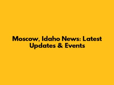 Moscow, Idaho News: Latest Updates & Events