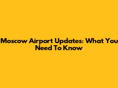 Moscow Airport Updates: What You Need To Know