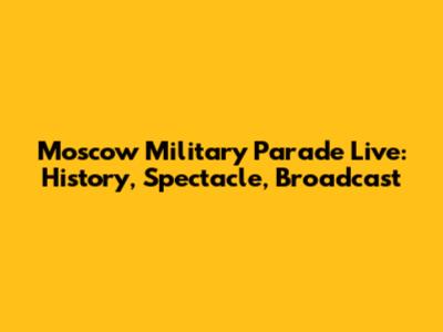 Moscow Military Parade Live: History, Spectacle, Broadcast