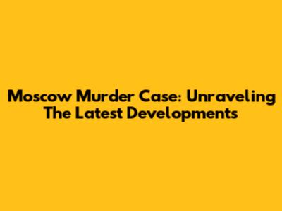 Moscow Murder Case: Unraveling The Latest Developments