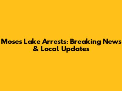 Moses Lake Arrests: Breaking News & Local Updates