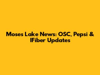Moses Lake News: OSC, Pepsi & IFiber Updates