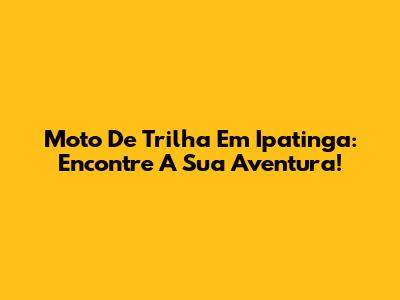 Moto De Trilha Em Ipatinga: Encontre A Sua Aventura!