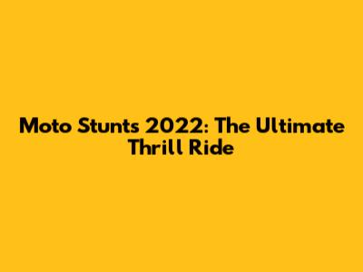 Moto Stunts 2022: The Ultimate Thrill Ride