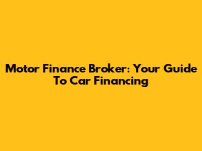 Motor Finance Broker: Your Guide To Car Financing