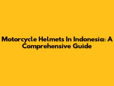 Motorcycle Helmets In Indonesia: A Comprehensive Guide