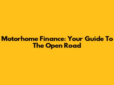 Motorhome Finance: Your Guide To The Open Road