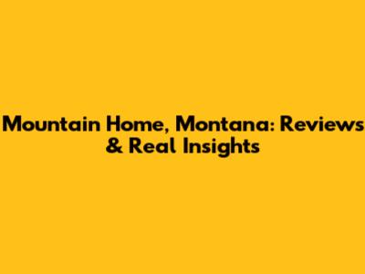 Mountain Home, Montana: Reviews & Real Insights