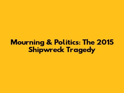 Mourning & Politics: The 2015 Shipwreck Tragedy