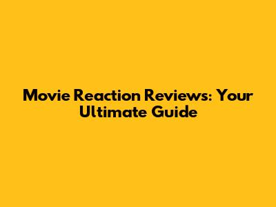 Movie Reaction Reviews: Your Ultimate Guide